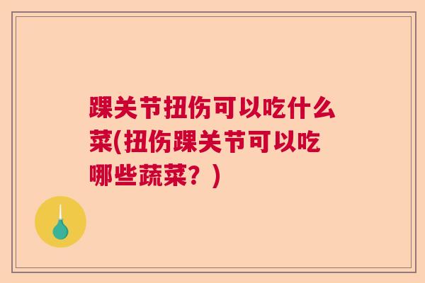踝关节扭伤可以吃什么菜(扭伤踝关节可以吃哪些蔬菜?) 踝关节扭伤可以吃什么菜(扭伤踝关节可以吃哪些蔬菜?)