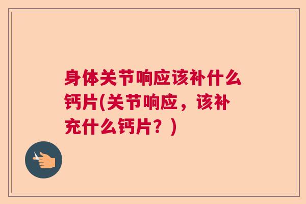 身体关节响应该补什么钙片(关节响应，该补充什么钙片？)