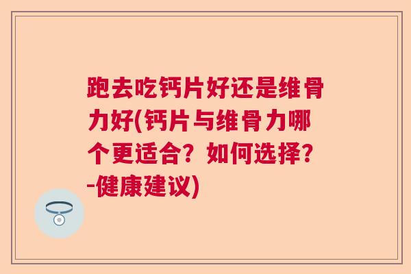 跑去吃钙片好还是维骨力好(钙片与维骨力哪个更适合？如何选择？-健康建议)