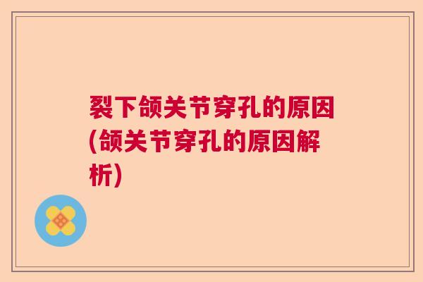 裂下颌关节穿孔的原因(颌关节穿孔的原因解析)