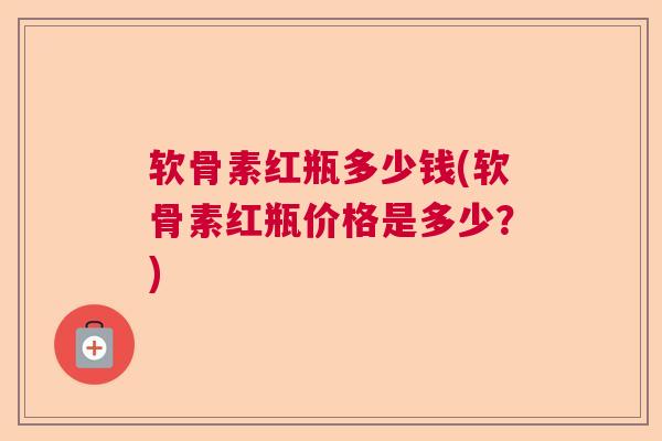 软骨素红瓶多少钱(软骨素红瓶价格是多少？)