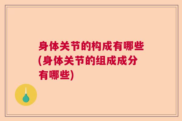 身体关节的构成有哪些(身体关节的组成成分有哪些) 身体关节的构成有哪些(身体关节的组成成分有哪些)