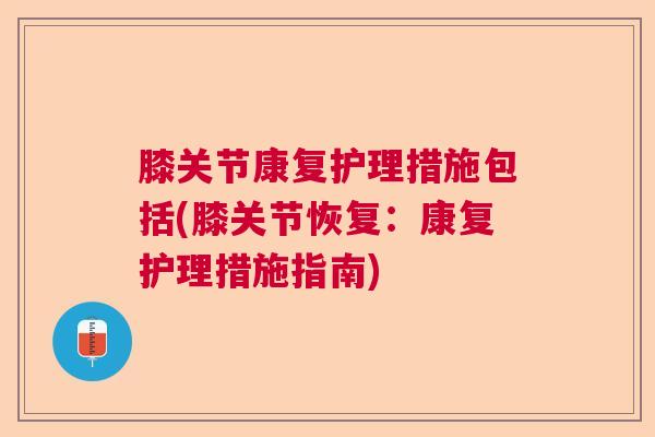 膝关节康复护理措施包括(膝关节恢复:康复护理措施指南) 膝关节康复护理措施包括(膝关节恢复:康复护理措施指南)