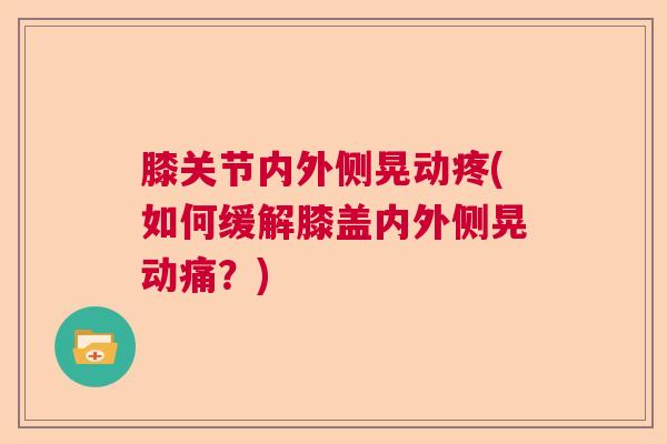 膝关节内外侧晃动疼(如何缓解膝盖内外侧晃动痛?)
