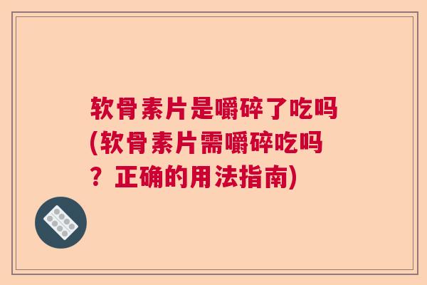 软骨素片是嚼碎了吃吗(软骨素片需嚼碎吃吗?正确的用法指南)