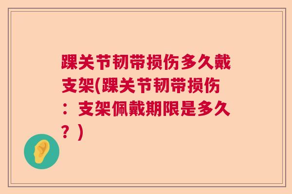 踝关节韧带损伤多久戴支架(踝关节韧带损伤：支架佩戴期限是多久？)