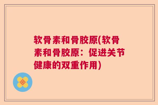 软骨素和骨胶原(软骨素和骨胶原:促进关节健康的双重作用)