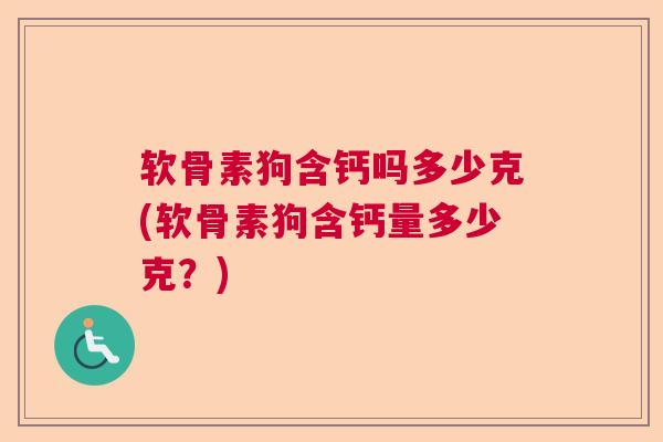 软骨素狗含钙吗多少克(软骨素狗含钙量多少克?) 软骨素狗含钙吗多少克(软骨素狗含钙量多少克?)