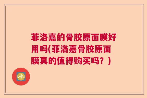 菲洛嘉的骨胶原面膜好用吗(菲洛嘉骨胶原面膜真的值得购买吗?)