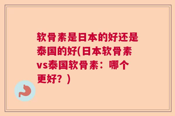 软骨素是日本的好还是泰国的好(日本软骨素vs泰国软骨素:哪个更好?) 软骨素是日本的好还是泰国的好(日本软骨素vs泰国软骨素:哪个更好?)
