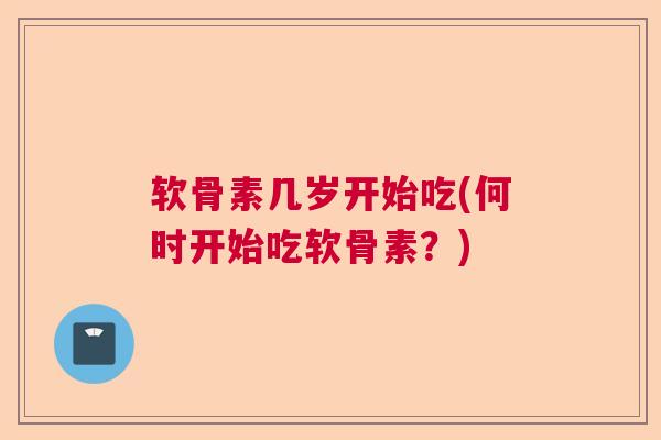 软骨素几岁开始吃(何时开始吃软骨素？)
