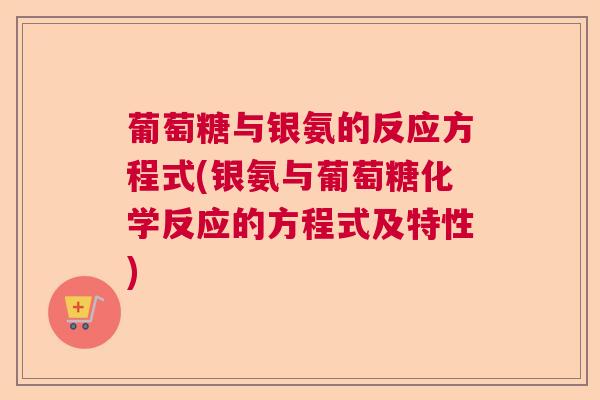 葡萄糖与银氨的反应方程式(银氨与葡萄糖化学反应的方程式及特性)