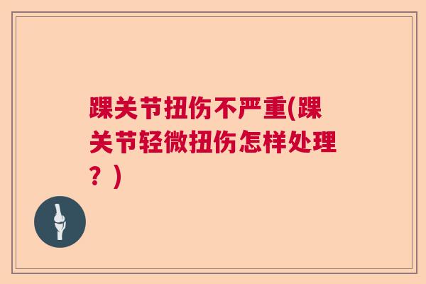 踝关节扭伤不严重(踝关节轻微扭伤怎样处理?) 踝关节扭伤不严重(踝关节轻微扭伤怎样处理?)