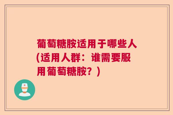 葡萄糖胺适用于哪些人(适用人群:谁需要服用葡萄糖胺?)