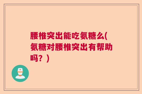 腰椎突出能吃氨糖么(氨糖对腰椎突出有帮助吗?) 腰椎突出能吃氨糖么(氨糖对腰椎突出有帮助吗?)