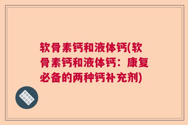 软骨素钙和液体钙(软骨素钙和液体钙:康复必备的两种钙补充剂)