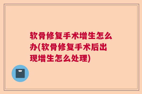 软骨修复手术增生怎么办(软骨修复手术后出现增生怎么处理)