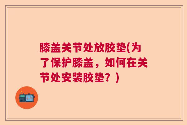 膝盖关节处放胶垫(为了保护膝盖，如何在关节处安装胶垫？)