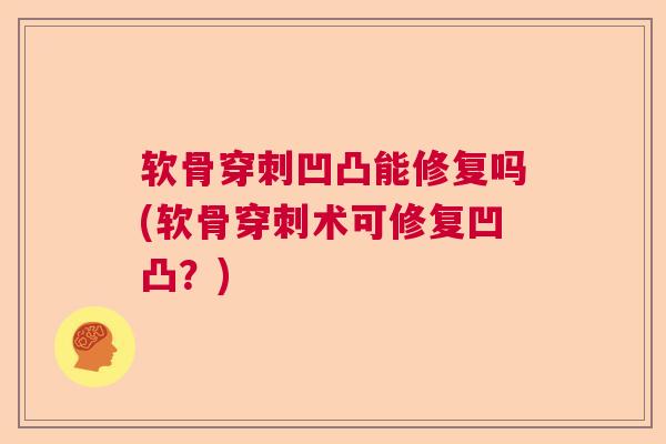 软骨穿刺凹凸能修复吗(软骨穿刺术可修复凹凸?) 软骨穿刺凹凸能修复吗(软骨穿刺术可修复凹凸?)