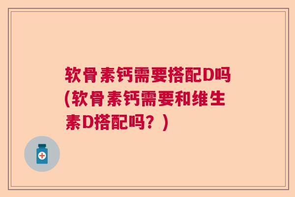 软骨素钙需要搭配D吗(软骨素钙需要和维生素D搭配吗?) 软骨素钙需要搭配D吗(软骨素钙需要和维生素D搭配吗?)