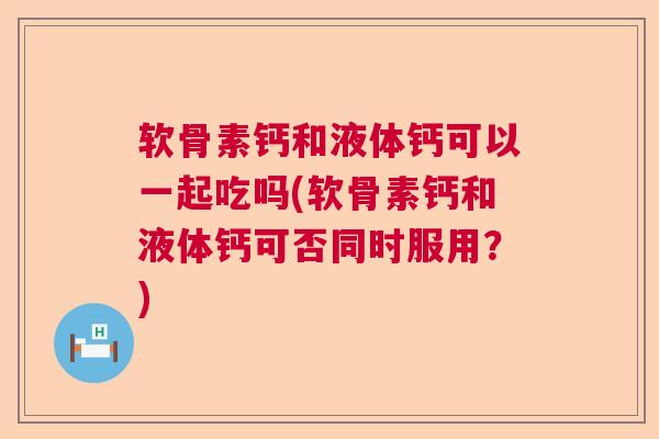 软骨素钙和液体钙可以一起吃吗(软骨素钙和液体钙可否同时服用?) 软骨素钙和液体钙可以一起吃吗(软骨素钙和液体钙可否同时服用?)