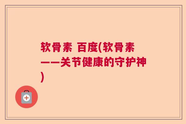 软骨素 百度(软骨素——关节健康的守护神)
