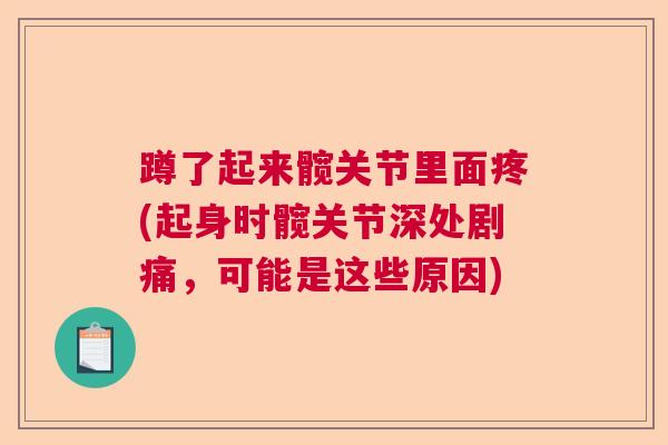 蹲了起来髋关节里面疼(起身时髋关节深处剧痛,可能是这些原因) 蹲了起来髋关节里面疼(起身时髋关节深处剧痛,可能是这些原因)