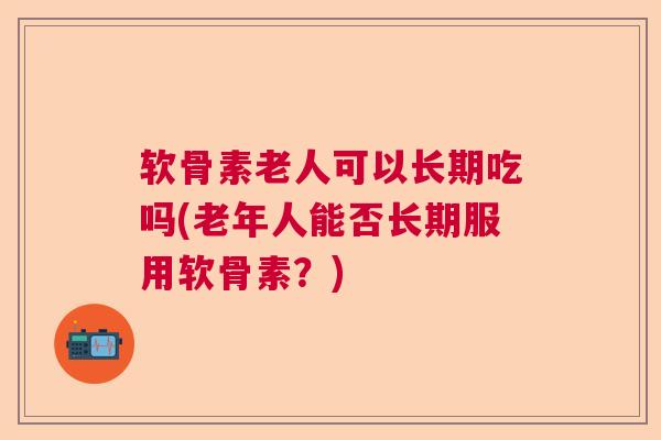 软骨素老人可以长期吃吗(老年人能否长期服用软骨素?) 软骨素老人可以长期吃吗(老年人能否长期服用软骨素?)