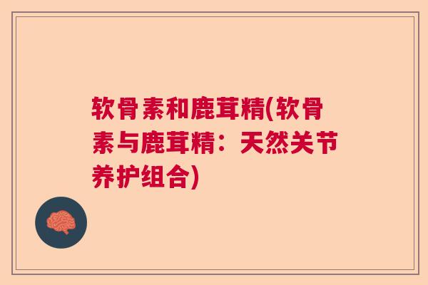 软骨素和鹿茸精(软骨素与鹿茸精:天然关节养护组合)