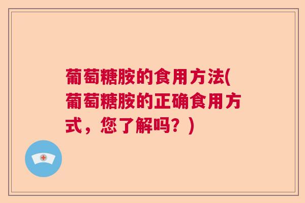 葡萄糖胺的食用方法(葡萄糖胺的正确食用方式,您了解吗?)