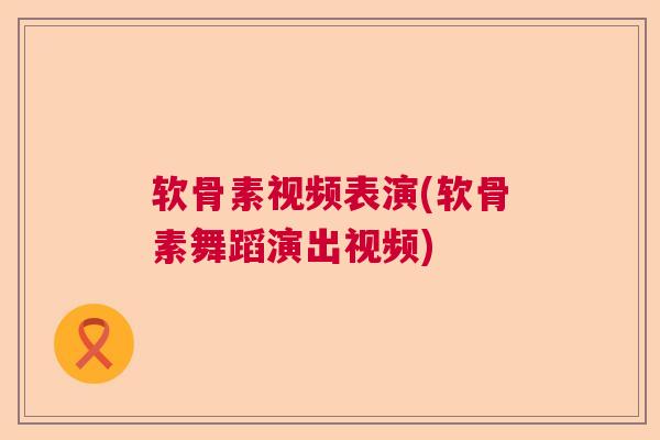 软骨素视频表演(软骨素舞蹈演出视频) 软骨素视频表演(软骨素舞蹈演出视频)