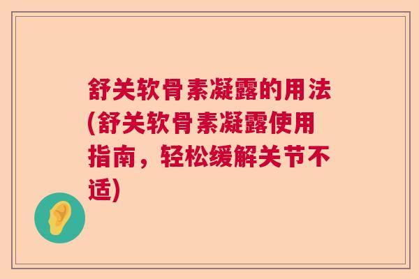 舒关软骨素凝露的用法(舒关软骨素凝露使用指南，轻松缓解关节不适)