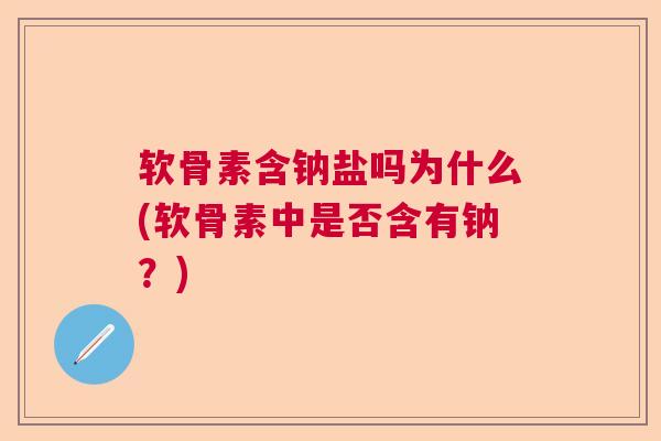软骨素含钠盐吗为什么(软骨素中是否含有钠?)