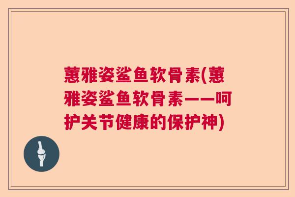 蕙雅姿鲨鱼软骨素(蕙雅姿鲨鱼软骨素——呵护关节健康的保护神)
