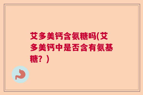 艾多美钙含氨糖吗(艾多美钙中是否含有氨基糖?)
