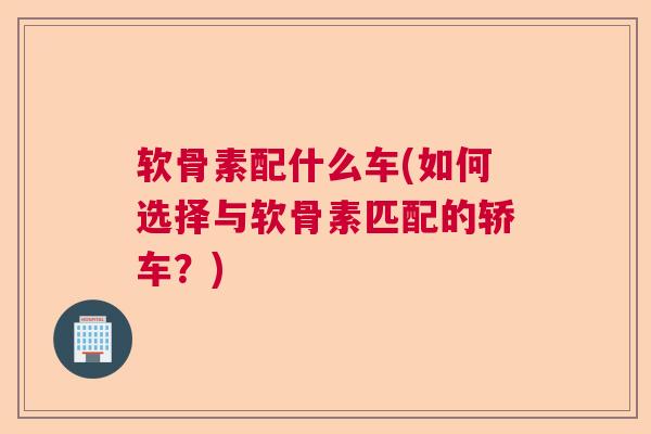 软骨素配什么车(如何选择与软骨素匹配的轿车?) 软骨素配什么车(如何选择与软骨素匹配的轿车?)