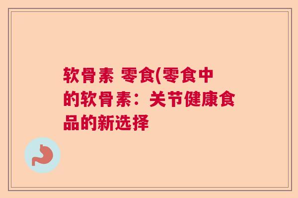软骨素 零食(零食中的软骨素：关节健康食品的新选择