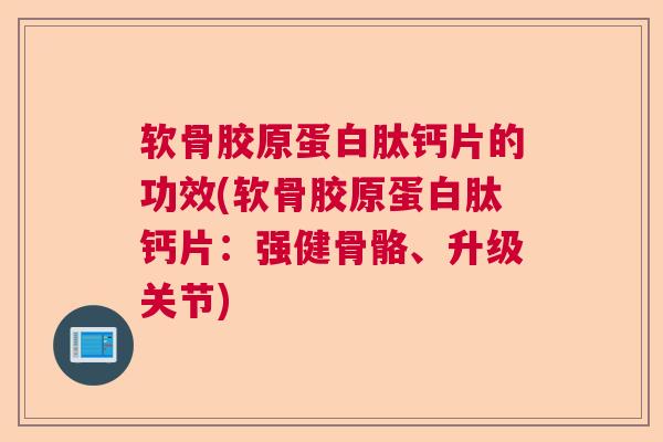 软骨胶原蛋白肽钙片的功效(软骨胶原蛋白肽钙片:强健骨骼、升级关节) 软骨胶原蛋白肽钙片的功效(软骨胶原蛋白肽钙片:强健骨骼、升级关节)