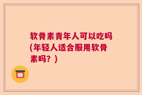 软骨素青年人可以吃吗(年轻人适合服用软骨素吗?)