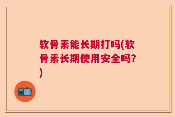 软骨素能长期打吗(软骨素长期使用安全吗?) 软骨素能长期打吗(软骨素长期使用安全吗?)