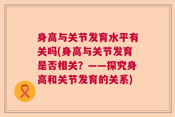 身高与关节发育水平有关吗(身高与关节发育是否相关?——探究身高和关节发育的关系)