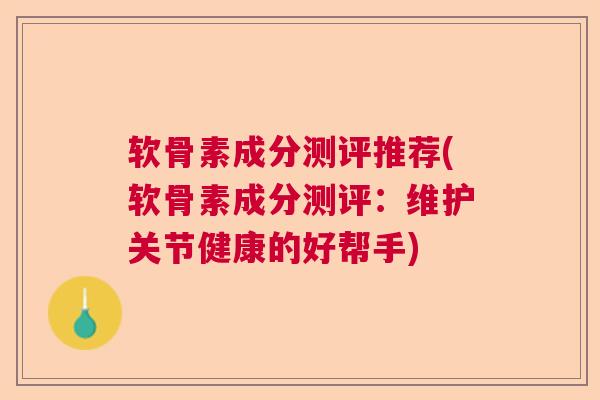 软骨素成分测评推荐(软骨素成分测评:维护关节健康的好帮手)