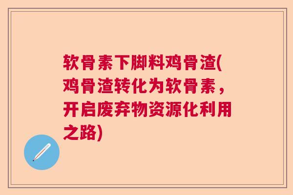 软骨素下脚料鸡骨渣(鸡骨渣转化为软骨素,开启废弃物资源化利用之路) 软骨素下脚料鸡骨渣(鸡骨渣转化为软骨素,开启废弃物资源化利用之路)