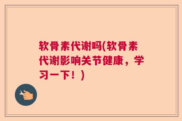 软骨素代谢吗(软骨素代谢影响关节健康，学习一下！)