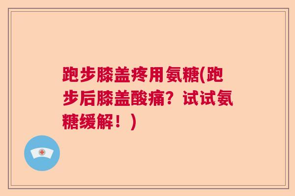 跑步膝盖疼用氨糖(跑步后膝盖酸痛？试试氨糖缓解！)