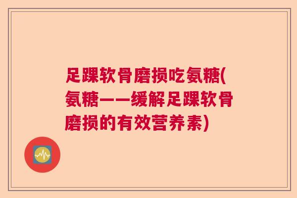 足踝软骨磨损吃氨糖(氨糖——缓解足踝软骨磨损的有效营养素)