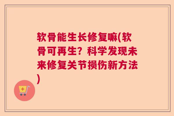 软骨能生长修复嘛(软骨可再生？科学发现未来修复关节损伤新方法)