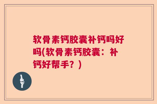 软骨素钙胶囊补钙吗好吗(软骨素钙胶囊：补钙好帮手？)