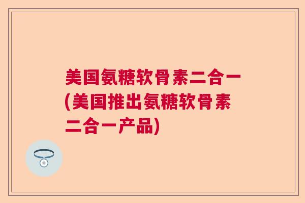 美国氨糖软骨素二合一(美国推出氨糖软骨素二合一产品) 美国氨糖软骨素二合一(美国推出氨糖软骨素二合一产品)