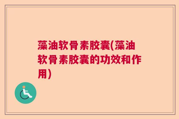 藻油软骨素胶囊(藻油软骨素胶囊的功效和作用) 藻油软骨素胶囊(藻油软骨素胶囊的功效和作用)